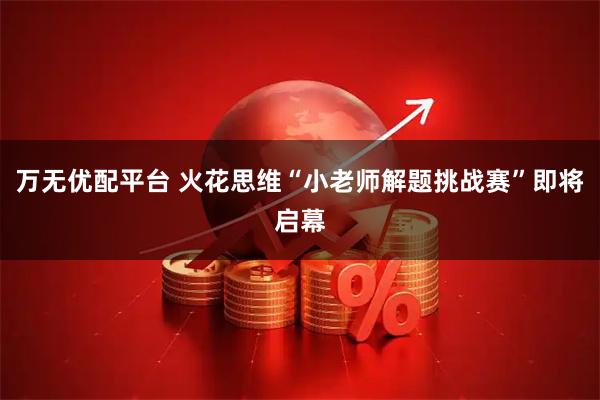 万无优配平台 火花思维“小老师解题挑战赛”即将启幕