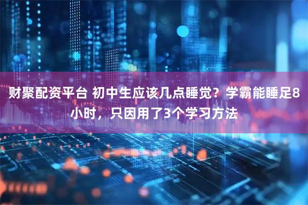 财聚配资平台 初中生应该几点睡觉？学霸能睡足8小时，只因用了3个学习方法