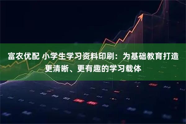 富农优配 小学生学习资料印刷：为基础教育打造更清晰、更有趣的学习载体