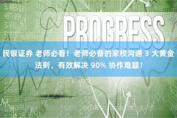 民银证券 老师必看！老师必备的家校沟通 3 大黄金法则，有效解决 90% 协作难题！