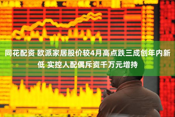同花配资 欧派家居股价较4月高点跌三成创年内新低 实控人配偶斥资千万元增持