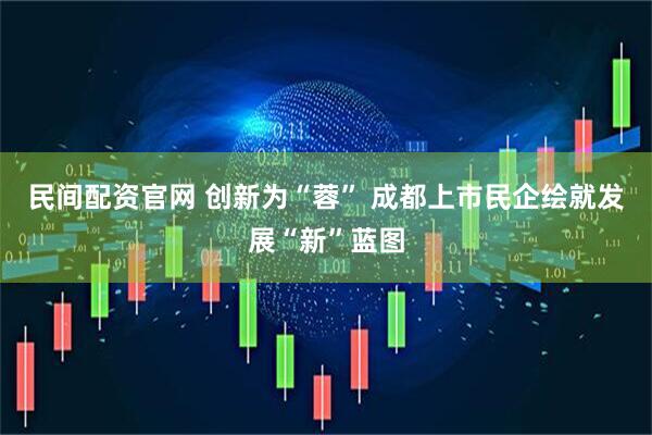 民间配资官网 创新为“蓉” 成都上市民企绘就发展“新”蓝图