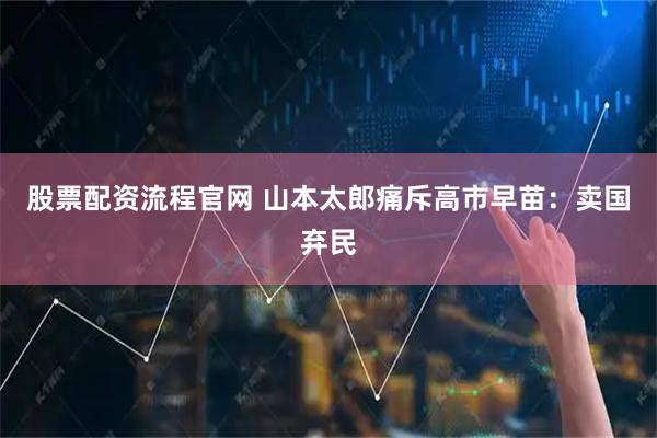 股票配资流程官网 山本太郎痛斥高市早苗：卖国弃民