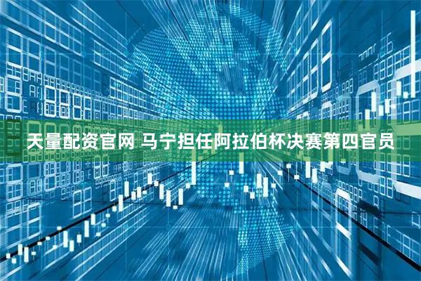 天量配资官网 马宁担任阿拉伯杯决赛第四官员