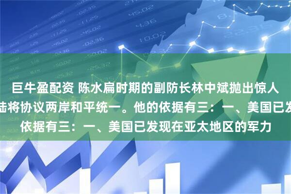 巨牛盈配资 陈水扁时期的副防长林中斌抛出惊人判断：美国与中国大陆将协议两岸和平统一。他的依据有三：一、美国已发现在亚太地区的军力