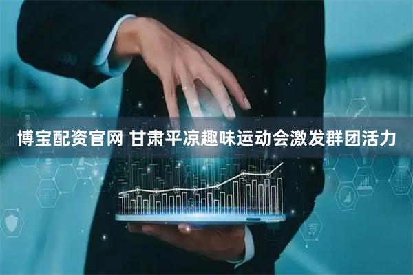 博宝配资官网 甘肃平凉趣味运动会激发群团活力