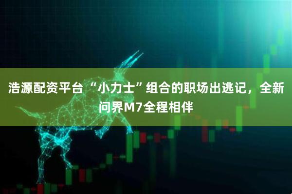 浩源配资平台 “小力士”组合的职场出逃记，全新问界M7全程相伴