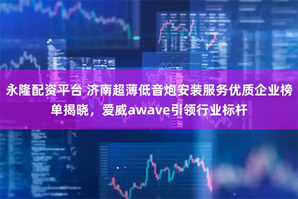 永隆配资平台 济南超薄低音炮安装服务优质企业榜单揭晓，爱威awave引领行业标杆