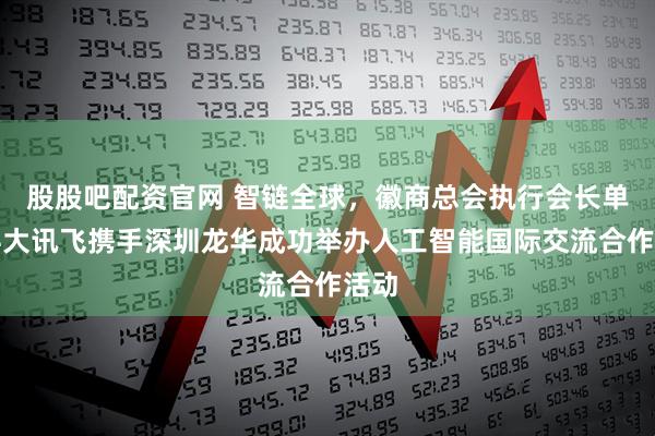股股吧配资官网 智链全球，徽商总会执行会长单位科大讯飞携手深圳龙华成功举办人工智能国际交流合作活动