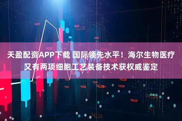 天盈配资APP下载 国际领先水平！海尔生物医疗又有两项细胞工艺装备技术获权威鉴定