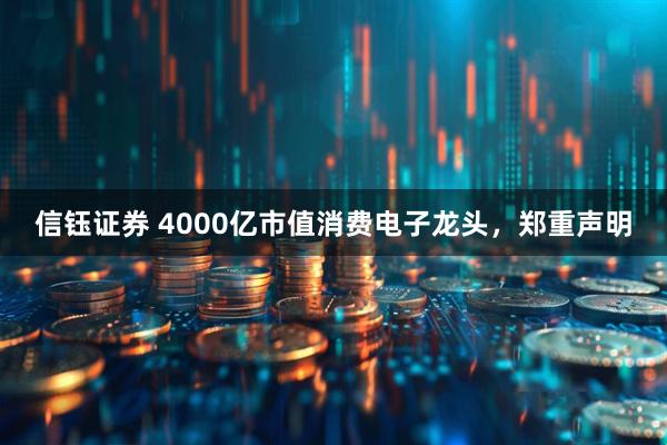 信钰证券 4000亿市值消费电子龙头，郑重声明