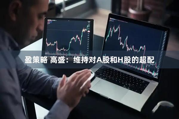盈策略 高盛：维持对A股和H股的超配