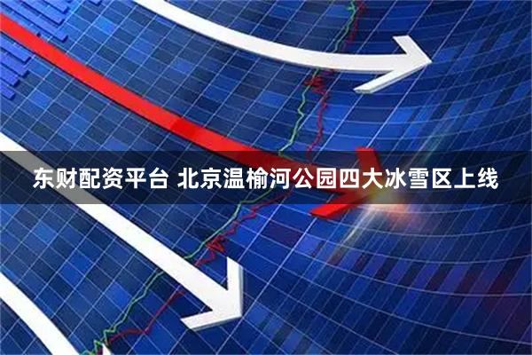 东财配资平台 北京温榆河公园四大冰雪区上线