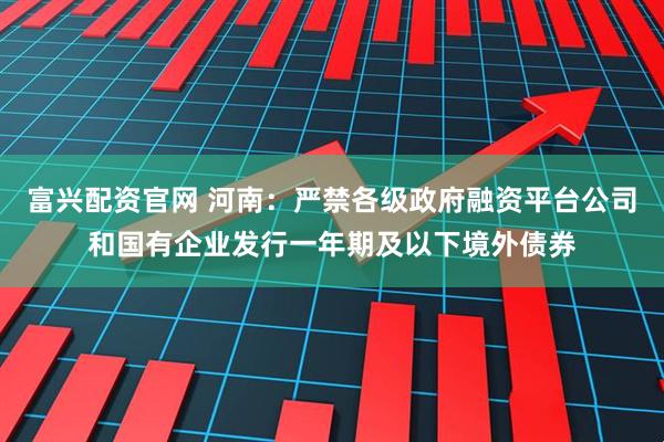 富兴配资官网 河南：严禁各级政府融资平台公司和国有企业发行一年期及以下境外债券