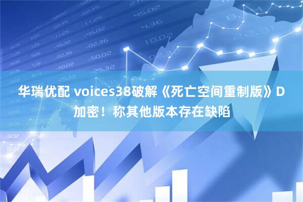 华瑞优配 voices38破解《死亡空间重制版》D加密！称其他版本存在缺陷