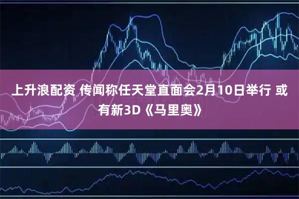 上升浪配资 传闻称任天堂直面会2月10日举行 或有新3D《马里奥》