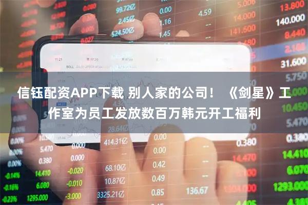 信钰配资APP下载 别人家的公司！ 《剑星》工作室为员工发放数百万韩元开工福利