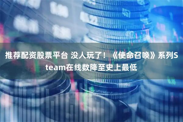 推荐配资股票平台 没人玩了！《使命召唤》系列Steam在线数降至史上最低