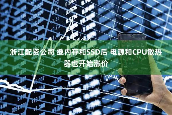 浙江配资公司 继内存和SSD后 电源和CPU散热器也开始涨价
