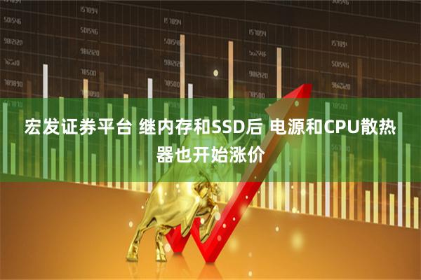 宏发证券平台 继内存和SSD后 电源和CPU散热器也开始涨价
