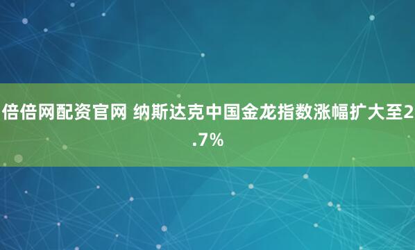 倍倍网配资官网 纳斯达克中国金龙指数涨幅扩大至2.7%