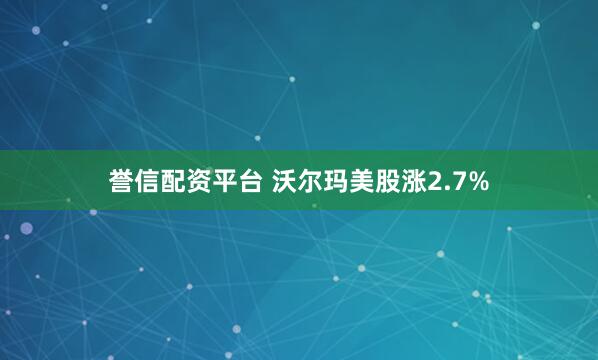 誉信配资平台 沃尔玛美股涨2.7%