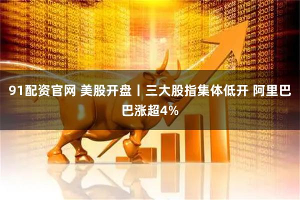 91配资官网 美股开盘丨三大股指集体低开 阿里巴巴涨超4%