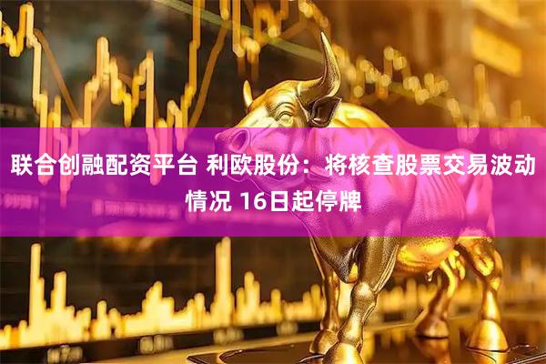 联合创融配资平台 利欧股份：将核查股票交易波动情况 16日起停牌