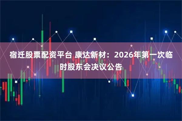 宿迁股票配资平台 康达新材：2026年第一次临时股东会决议公告
