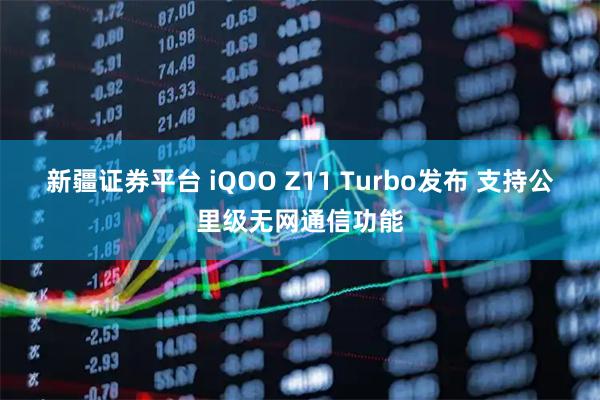 新疆证券平台 iQOO Z11 Turbo发布 支持公里级无网通信功能