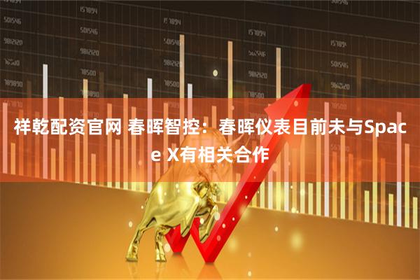 祥乾配资官网 春晖智控：春晖仪表目前未与Space X有相关合作