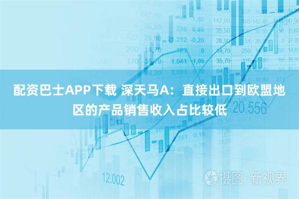 配资巴士APP下载 深天马A：直接出口到欧盟地区的产品销售收入占比较低