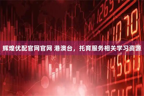 辉煌优配官网官网 港澳台，托育服务相关学习资源