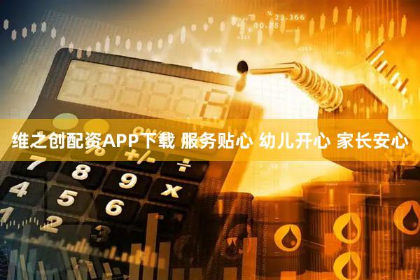维之创配资APP下载 服务贴心 幼儿开心 家长安心