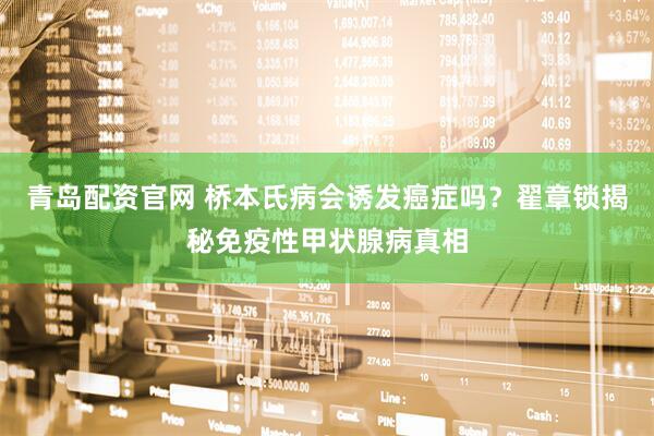 青岛配资官网 桥本氏病会诱发癌症吗？翟章锁揭秘免疫性甲状腺病真相