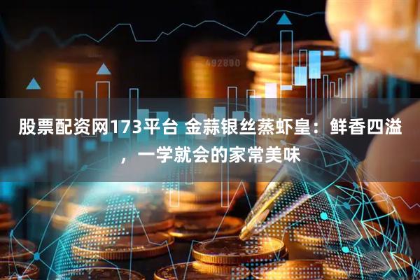 股票配资网173平台 金蒜银丝蒸虾皇：鲜香四溢，一学就会的家常美味