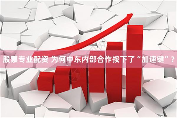 股票专业配资 为何中东内部合作按下了“加速键”？