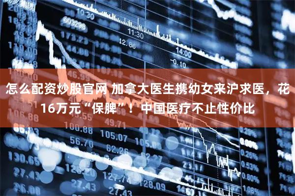 怎么配资炒股官网 加拿大医生携幼女来沪求医，花16万元“保脾”！中国医疗不止性价比