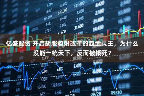 亿盛配资 开启胡服骑射改革的赵武灵王，为什么没能一统天下，反而被饿死？