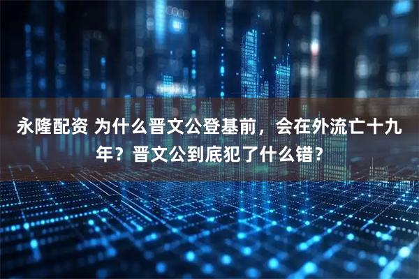 永隆配资 为什么晋文公登基前，会在外流亡十九年？晋文公到底犯了什么错？