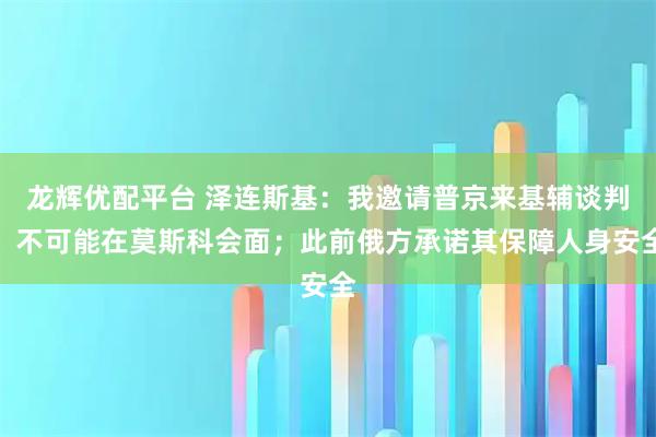 龙辉优配平台 泽连斯基：我邀请普京来基辅谈判，不可能在莫斯科会面；此前俄方承诺其保障人身安全