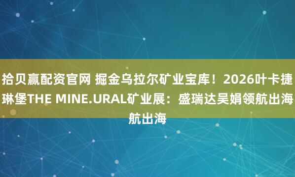 拾贝赢配资官网 掘金乌拉尔矿业宝库！2026叶卡捷琳堡THE MINE.URAL矿业展：盛瑞达吴娟领航出海