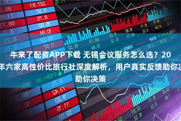 牛来了配资APP下载 无锡会议服务怎么选？2025年六家高性价比旅行社深度解析，用户真实反馈助你决策