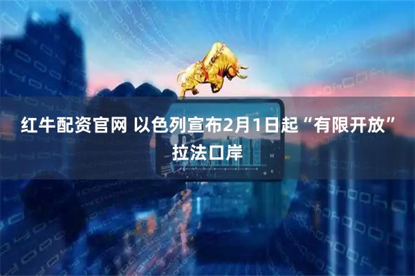 红牛配资官网 以色列宣布2月1日起“有限开放”拉法口岸