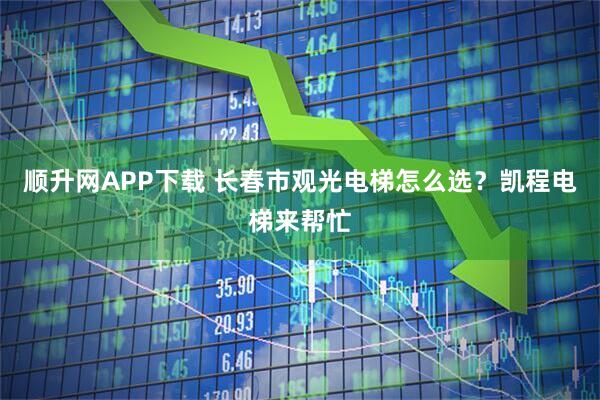 顺升网APP下载 长春市观光电梯怎么选？凯程电梯来帮忙