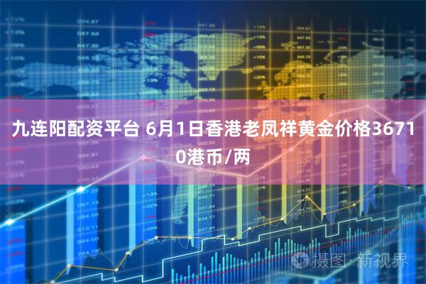 九连阳配资平台 6月1日香港老凤祥黄金价格36710港币/两
