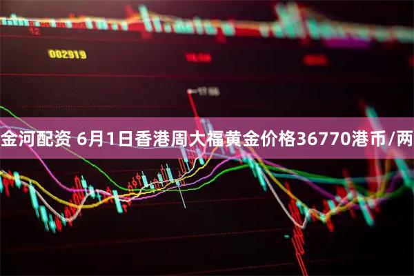 金河配资 6月1日香港周大福黄金价格36770港币/两