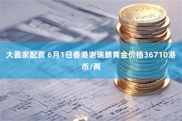 大盈家配资 6月1日香港谢瑞麟黄金价格36710港币/两