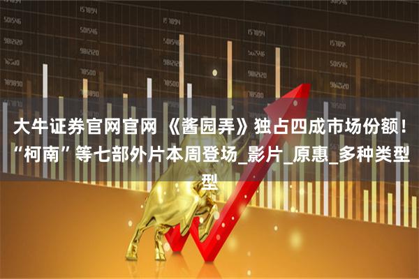 大牛证券官网官网 《酱园弄》独占四成市场份额！“柯南”等七部外片本周登场_影片_原惠_多种类型