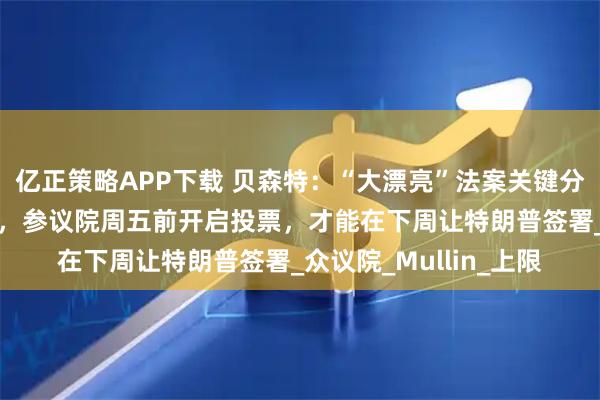 亿正策略APP下载 贝森特：“大漂亮”法案关键分歧将在48小时内解决，参议院周五前开启投票，才能在下周让特朗普签署_众议院_Mullin_上限